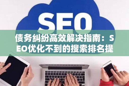 债务纠纷高效解决指南：SEO优化不到的搜索排名提升法