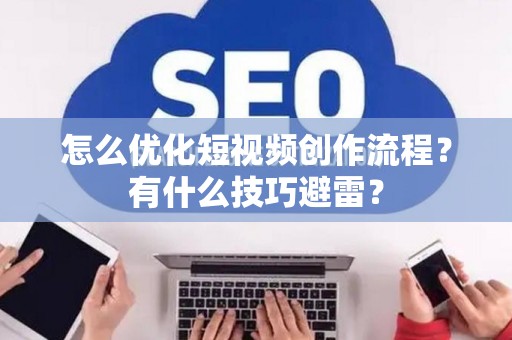 怎么优化短视频创作流程？有什么技巧避雷？