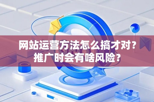 网站运营方法怎么搞才对？推广时会有啥风险？