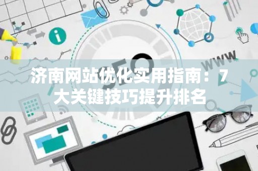济南网站优化实用指南：7大关键技巧提升排名