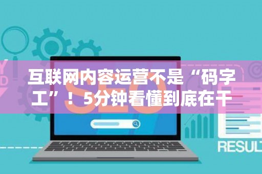 互联网内容运营不是“码字工”！5分钟看懂到底在干啥、需要啥硬核技能