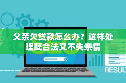 父亲欠贷款怎么办？这样处理既合法又不失亲情