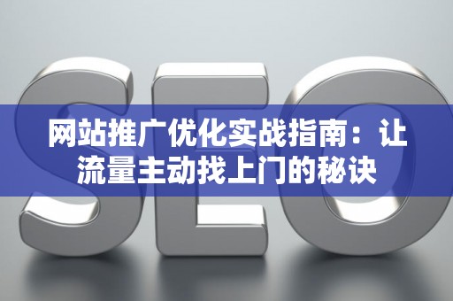 网站推广优化实战指南：让流量主动找上门的秘诀