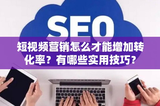 短视频营销怎么才能增加转化率？有哪些实用技巧？