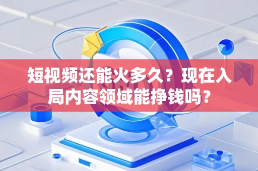 短视频还能火多久？现在入局内容领域能挣钱吗？