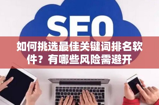 如何挑选最佳关键词排名软件？有哪些风险需避开