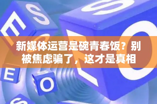 新媒体运营是碗青春饭？别被焦虑骗了，这才是真相