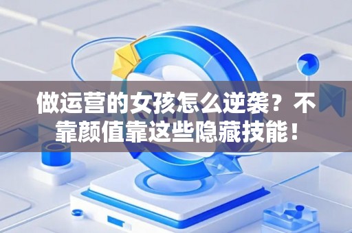 做运营的女孩怎么逆袭？不靠颜值靠这些隐藏技能！