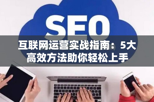 互联网运营实战指南：5大高效方法助你轻松上手