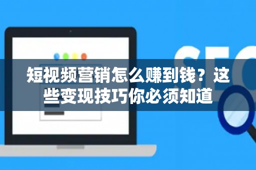 短视频营销怎么赚到钱？这些变现技巧你必须知道
