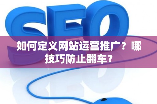 如何定义网站运营推广？哪技巧防止翻车？