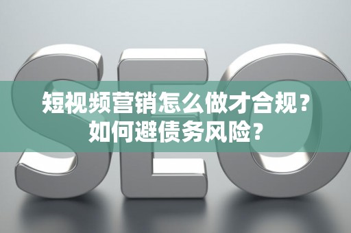 短视频营销怎么做才合规？如何避债务风险？