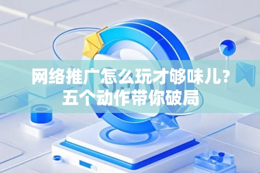 网络推广怎么玩才够味儿？五个动作带你破局