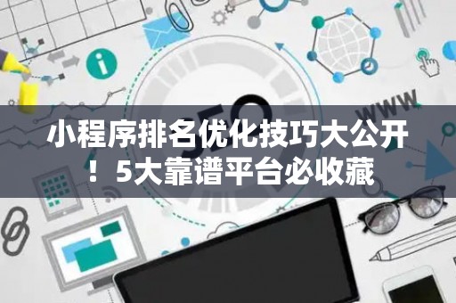 小程序排名优化技巧大公开！5大靠谱平台必收藏