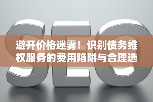 避开价格迷雾！识别债务维权服务的费用陷阱与合理选择指南