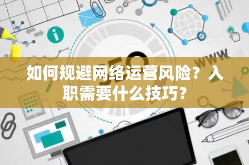 如何规避网络运营风险？入职需要什么技巧？