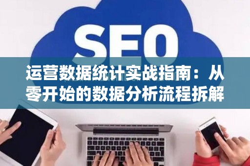 运营数据统计实战指南：从零开始的数据分析流程拆解