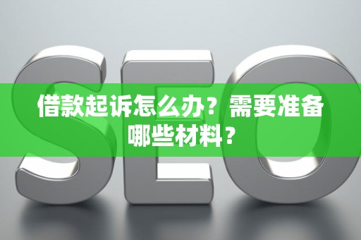 借款起诉怎么办？需要准备哪些材料？