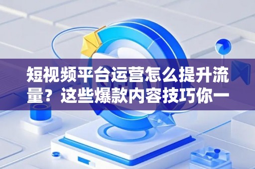 短视频平台运营怎么提升流量？这些爆款内容技巧你一定要知道