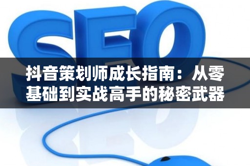 抖音策划师成长指南：从零基础到实战高手的秘密武器