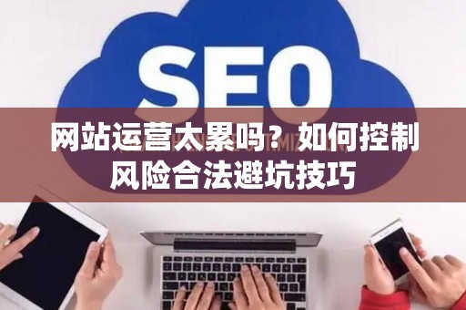 网站运营太累吗？如何控制风险合法避坑技巧