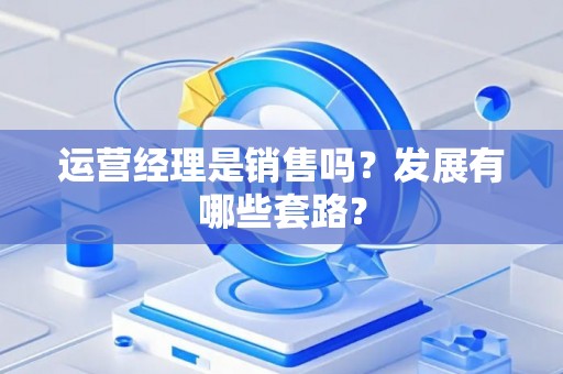 运营经理是销售吗？发展有哪些套路？