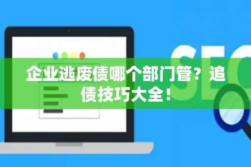 企业逃废债哪个部门管？追债技巧大全！