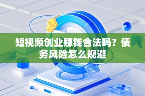 短视频创业赚钱合法吗？债务风险怎么规避