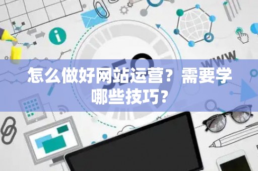 怎么做好网站运营？需要学哪些技巧？