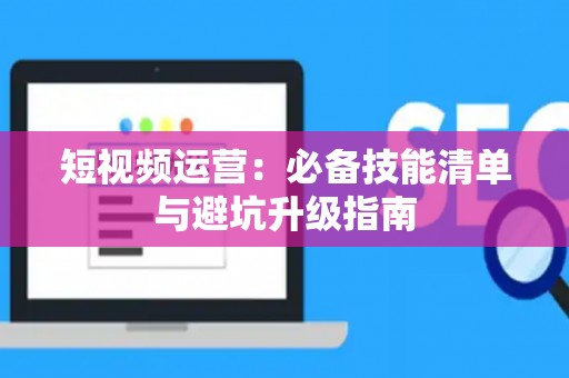 短视频运营：必备技能清单与避坑升级指南