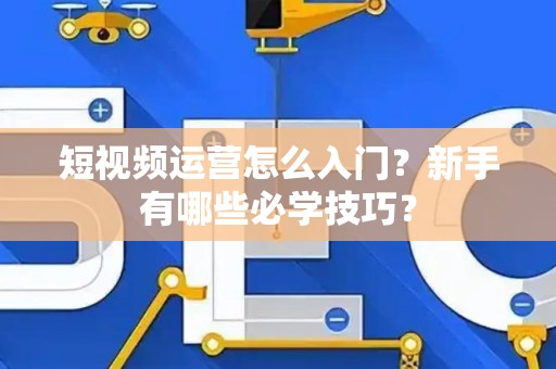 短视频运营怎么入门？新手有哪些必学技巧？