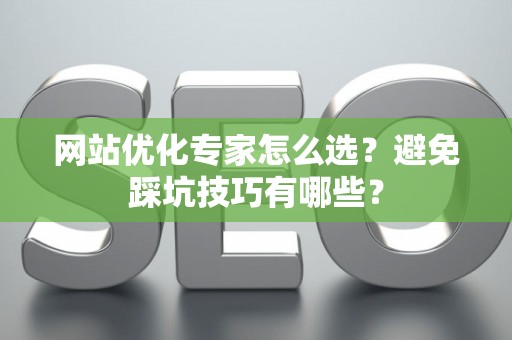 网站优化专家怎么选？避免踩坑技巧有哪些？