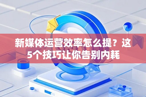 新媒体运营效率怎么提？这5个技巧让你告别内耗