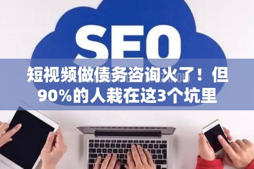 短视频做债务咨询火了！但90%的人栽在这3个坑里