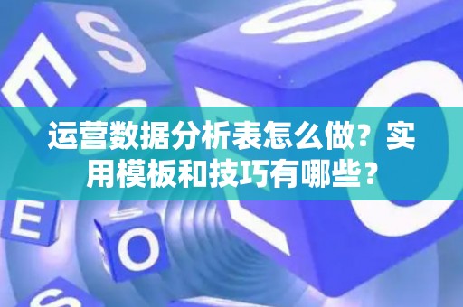 运营数据分析表怎么做？实用模板和技巧有哪些？