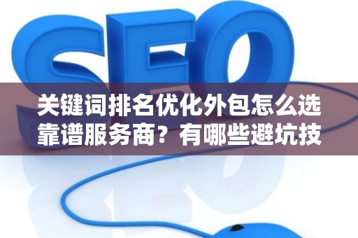 关键词排名优化外包怎么选靠谱服务商？有哪些避坑技巧？