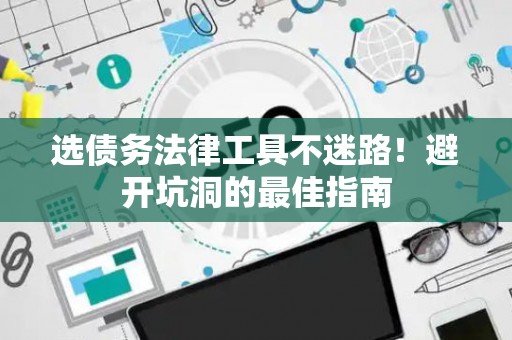 选债务法律工具不迷路！避开坑洞的最佳指南