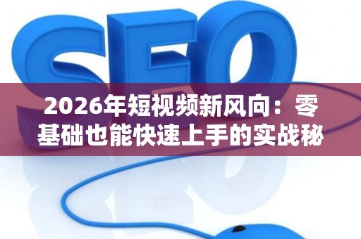 2026年短视频新风向：零基础也能快速上手的实战秘籍