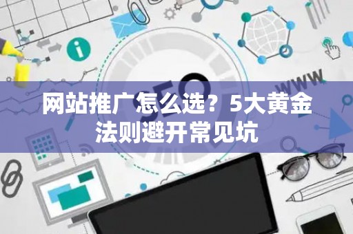 网站推广怎么选？5大黄金法则避开常见坑