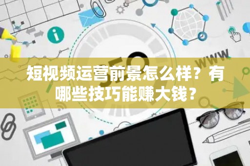 短视频运营前景怎么样？有哪些技巧能赚大钱？