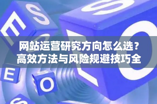 网站运营研究方向怎么选？高效方法与风险规避技巧全解析