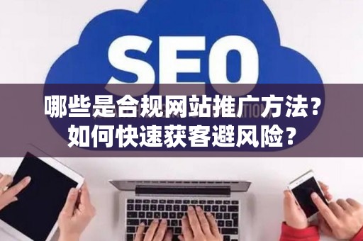 哪些是合规网站推广方法？如何快速获客避风险？