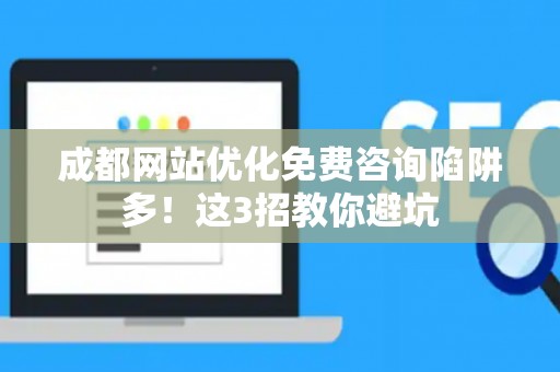 成都网站优化免费咨询陷阱多！这3招教你避坑