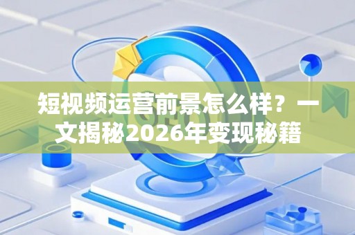 短视频运营前景怎么样？一文揭秘2026年变现秘籍