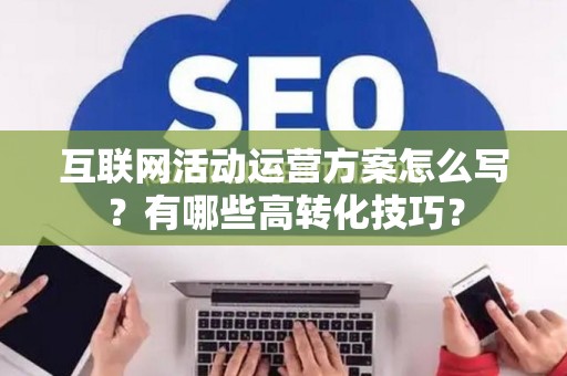 互联网活动运营方案怎么写？有哪些高转化技巧？