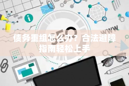 债务重组怎么办？合法避障指南轻松上手