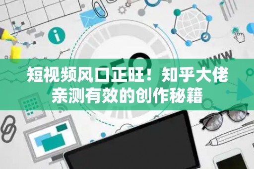 短视频风口正旺！知乎大佬亲测有效的创作秘籍