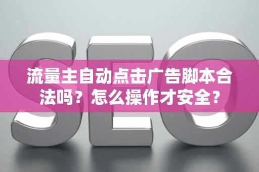 流量主自动点击广告脚本合法吗？怎么操作才安全？