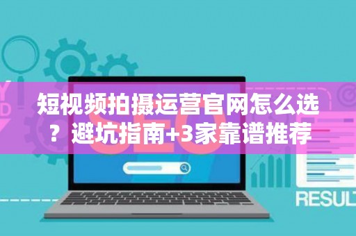 短视频拍摄运营官网怎么选？避坑指南+3家靠谱推荐