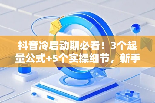 抖音冷启动期必看！3个起量公式+5个实操细节，新手也能7天破万粉